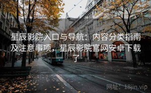 星辰影院入口与导航：内容分类指南及注意事项，星辰影院官网安卓下载了