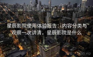 星辰影院使用体验报告：内容分类与观察一次讲清，星辰影院是什么