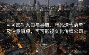 可可影视入口与导航：产品迭代清单及注意事项，可可影视文化传媒公司