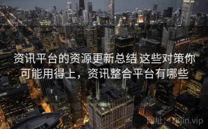 资讯平台的资源更新总结 这些对策你可能用得上，资讯整合平台有哪些