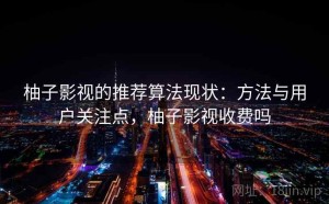 柚子影视的推荐算法现状：方法与用户关注点，柚子影视收费吗
