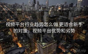 视频平台行业趋势怎么做 更适合新手的对策，视频平台优势和劣势