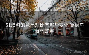 51爆料的竞品对比有哪些变化 复盘与趋势观察
