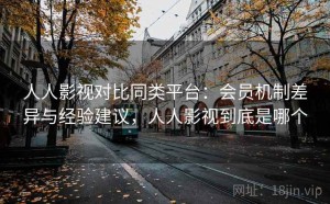 人人影视对比同类平台：会员机制差异与经验建议，人人影视到底是哪个