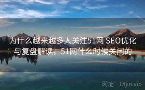 为什么越来越多人关注51网 SEO优化与复盘解读，51网什么时候关闭的