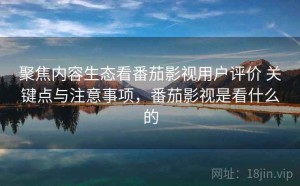 聚焦内容生态看番茄影视用户评价 关键点与注意事项，番茄影视是看什么的
