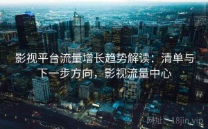 影视平台流量增长趋势解读：清单与下一步方向，影视流量中心