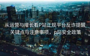从运营与增长看P站正规平台反诈提醒 关键点与注意事项，p站安全政策