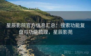 星辰影院官方信息汇总：搜索功能复盘与功能梳理，星辰影苑