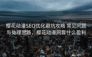 樱花动漫SEO优化避坑攻略 常见问题与处理思路，樱花动漫网靠什么盈利