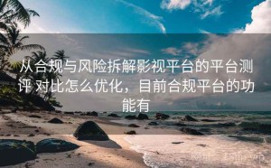 从合规与风险拆解影视平台的平台测评 对比怎么优化，目前合规平台的功能有