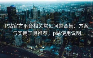 P站官方平台相关常见问题合集：方案与实用工具推荐，p站使用说明