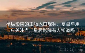 星辰影院的正版入口现状：复盘与用户关注点，星辰影院有人知道吗
