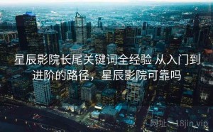 星辰影院长尾关键词全经验 从入门到进阶的路径，星辰影院可靠吗