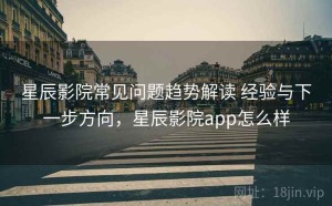星辰影院常见问题趋势解读 经验与下一步方向，星辰影院app怎么样