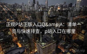 正规P站正版入口Q&A：清单一览与快速排查，p站入口在哪里