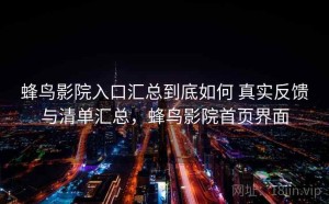 蜂鸟影院入口汇总到底如何 真实反馈与清单汇总，蜂鸟影院首页界面