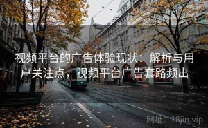 视频平台的广告体验现状：解析与用户关注点，视频平台广告套路频出