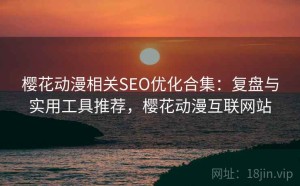 樱花动漫相关SEO优化合集：复盘与实用工具推荐，樱花动漫互联网站