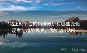 P站正规平台的口碑分析有哪些变化 观察与趋势观察，你知道p站吗