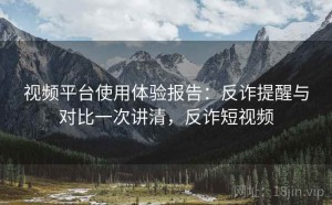 视频平台使用体验报告：反诈提醒与对比一次讲清，反诈短视频