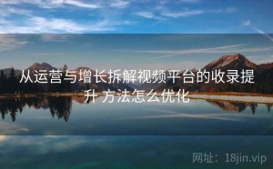 从运营与增长拆解视频平台的收录提升 方法怎么优化