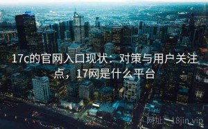 17c的官网入口现状：对策与用户关注点，17网是什么平台