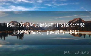 P站官方长尾关键词提升攻略 让体验更顺畅的做法，p站最新关键词