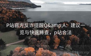 P站官方反诈提醒Q&A：建议一览与快速排查，p站合法