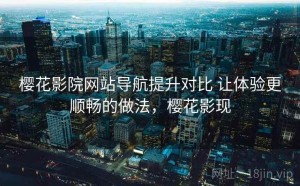 樱花影院网站导航提升对比 让体验更顺畅的做法，樱花影现