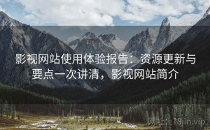 影视网站使用体验报告：资源更新与要点一次讲清，影视网站简介