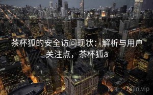 茶杯狐的安全访问现状：解析与用户关注点，茶杯狐a