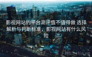 影视网站的平台测评值不值得做 选择解析与判断标准，影视网站有什么风险