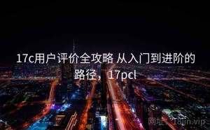 17c用户评价全攻略 从入门到进阶的路径，17pcl