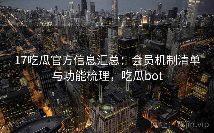 17吃瓜官方信息汇总：会员机制清单与功能梳理，吃瓜bot