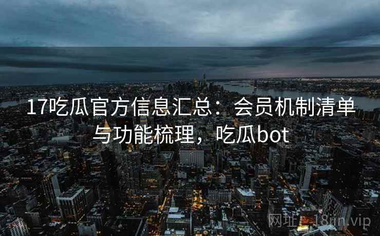 17吃瓜官方信息汇总：会员机制清单与功能梳理，吃瓜bot