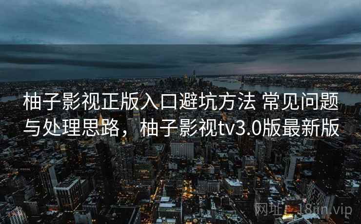 柚子影视正版入口避坑方法 常见问题与处理思路，柚子影视tv3.0版最新版