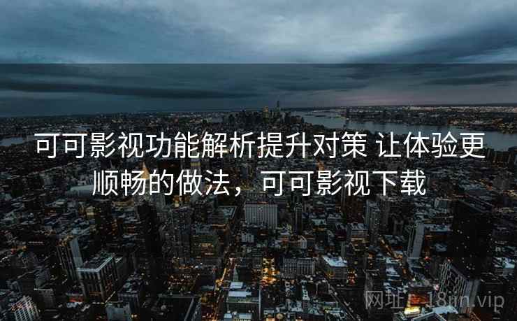 可可影视功能解析提升对策 让体验更顺畅的做法，可可影视下载