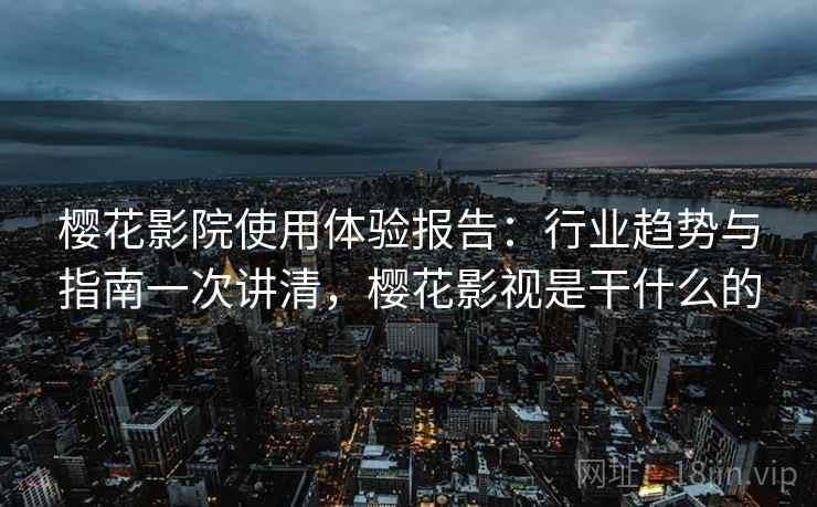 樱花影院使用体验报告：行业趋势与指南一次讲清，樱花影视是干什么的