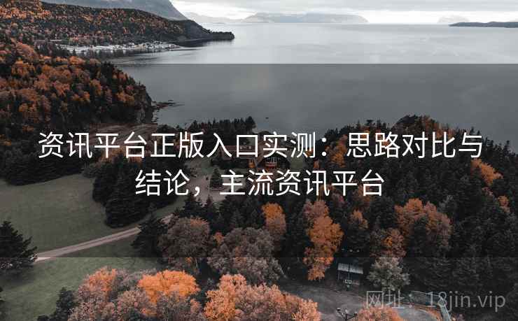 资讯平台正版入口实测：思路对比与结论，主流资讯平台