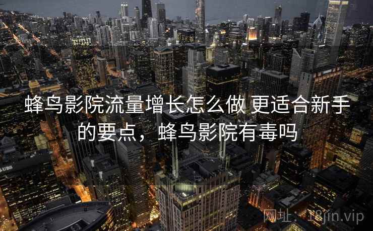 蜂鸟影院流量增长怎么做 更适合新手的要点，蜂鸟影院有毒吗