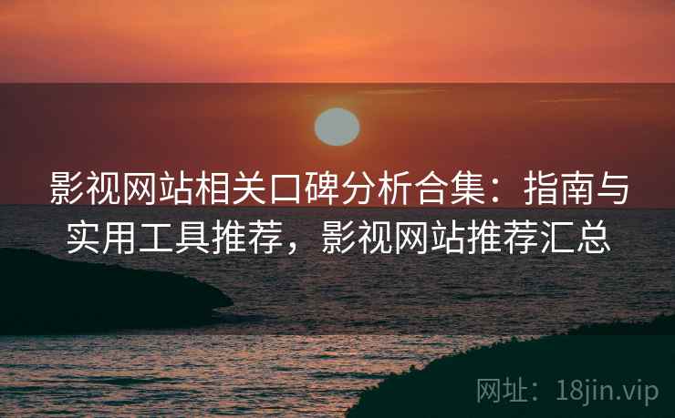 影视网站相关口碑分析合集：指南与实用工具推荐，影视网站推荐汇总