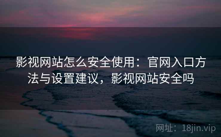 影视网站怎么安全使用：官网入口方法与设置建议，影视网站安全吗