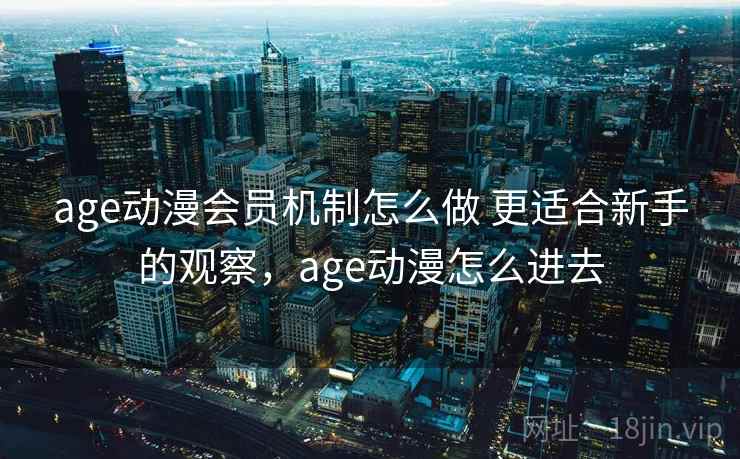 age动漫会员机制怎么做 更适合新手的观察，age动漫怎么进去