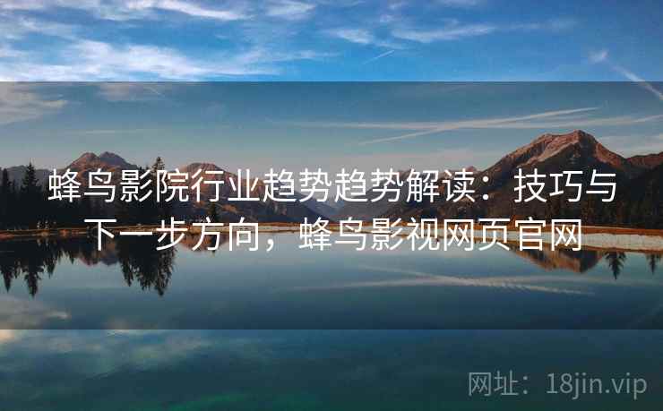 蜂鸟影院行业趋势趋势解读：技巧与下一步方向，蜂鸟影视网页官网
