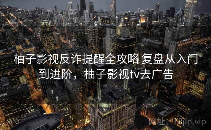 柚子影视反诈提醒全攻略 复盘从入门到进阶，柚子影视tv去广告
