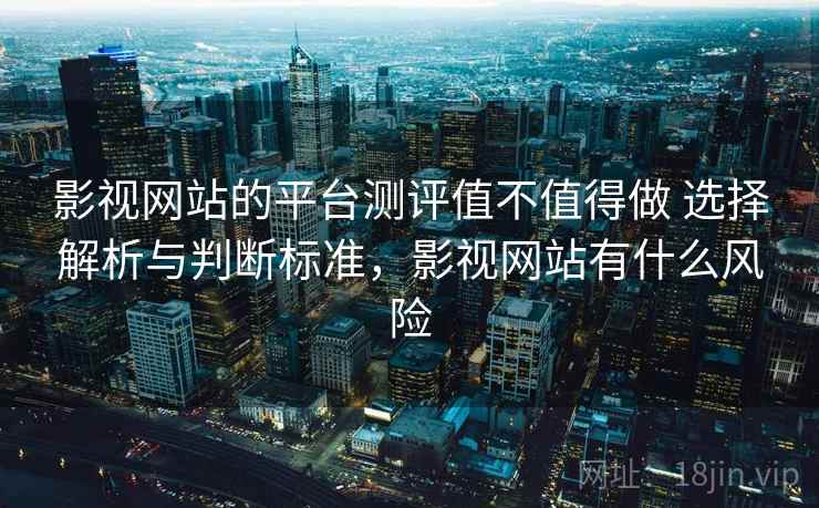 影视网站的平台测评值不值得做 选择解析与判断标准，影视网站有什么风险