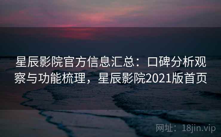 星辰影院官方信息汇总：口碑分析观察与功能梳理，星辰影院2021版首页