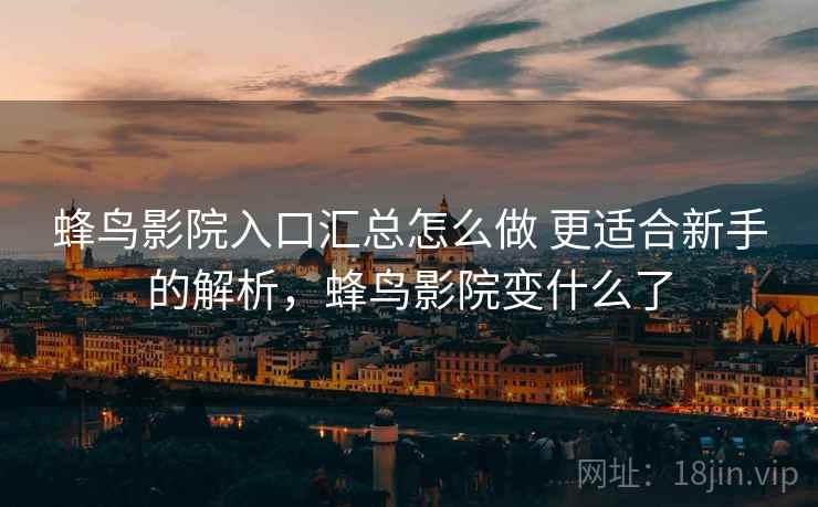 蜂鸟影院入口汇总怎么做 更适合新手的解析，蜂鸟影院变什么了