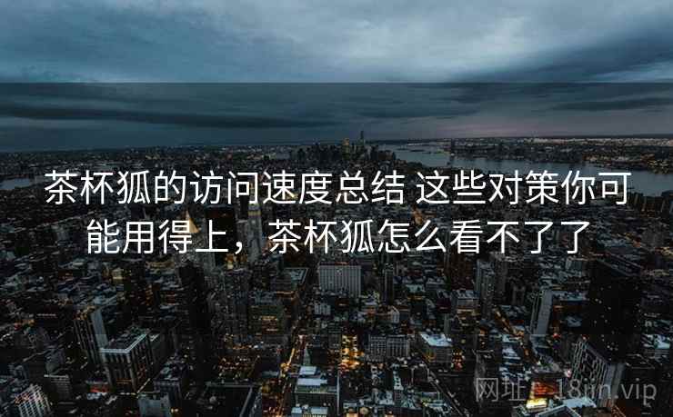 茶杯狐的访问速度总结 这些对策你可能用得上，茶杯狐怎么看不了了